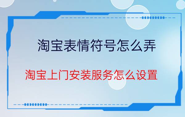 淘宝表情符号怎么弄 淘宝上门安装服务怎么设置？